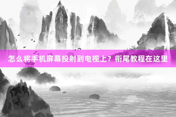 怎么将手机屏幕投射到电视上？衔尾教程在这里