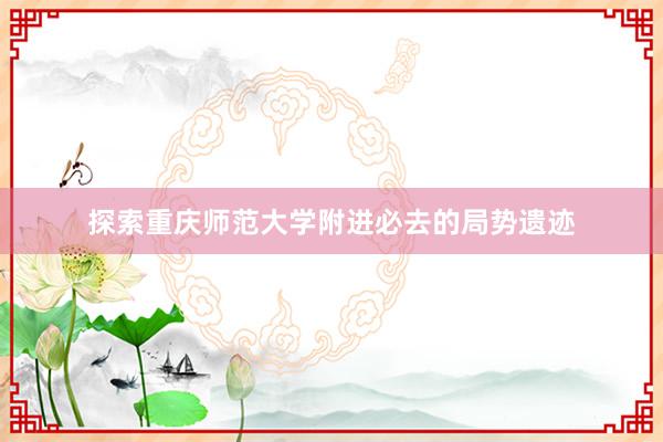 探索重庆师范大学附进必去的局势遗迹